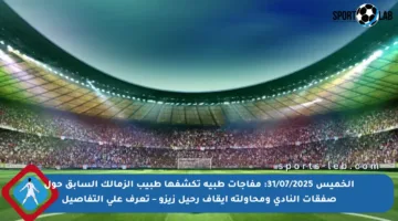 الخميس 31/07/2025: مفاجآت طبية تكشفها طبيب الزمالك السابق حول صفقات النادي ومحاولته إيقاف رحيل زيزو – تعرف على التفاصيل